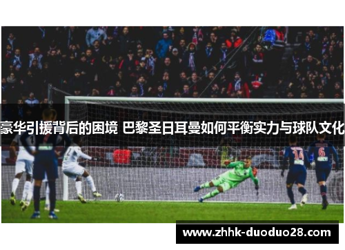 豪华引援背后的困境 巴黎圣日耳曼如何平衡实力与球队文化