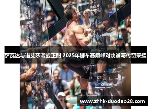 萨瓦达与诺艾莎激战正酣 2025年脚车赛巅峰对决谱写传奇荣耀