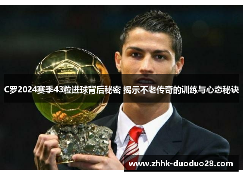 C罗2024赛季43粒进球背后秘密 揭示不老传奇的训练与心态秘诀