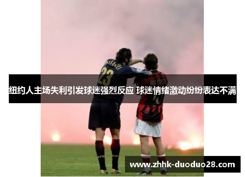 纽约人主场失利引发球迷强烈反应 球迷情绪激动纷纷表达不满
