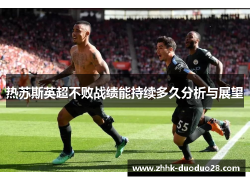 热苏斯英超不败战绩能持续多久分析与展望