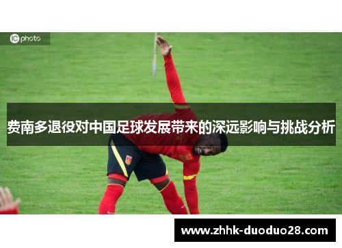 费南多退役对中国足球发展带来的深远影响与挑战分析