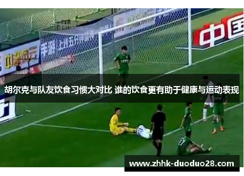 胡尔克与队友饮食习惯大对比 谁的饮食更有助于健康与运动表现