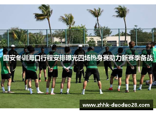 国安冬训海口行程安排曝光四场热身赛助力新赛季备战
