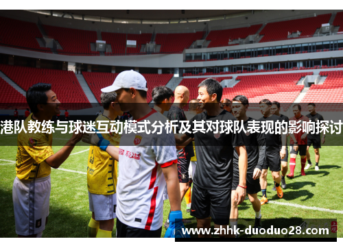 港队教练与球迷互动模式分析及其对球队表现的影响探讨
