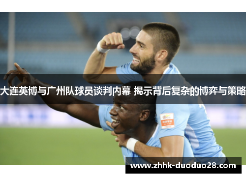 大连英博与广州队球员谈判内幕 揭示背后复杂的博弈与策略