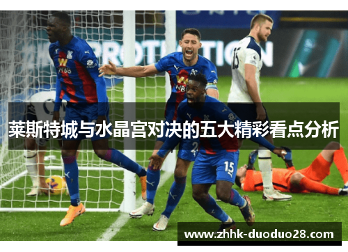 莱斯特城与水晶宫对决的五大精彩看点分析