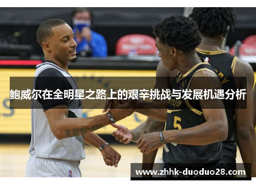 鲍威尔在全明星之路上的艰辛挑战与发展机遇分析