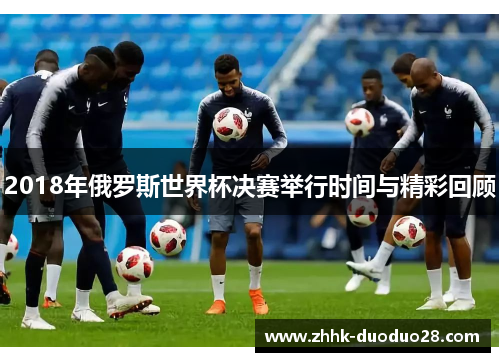 2018年俄罗斯世界杯决赛举行时间与精彩回顾