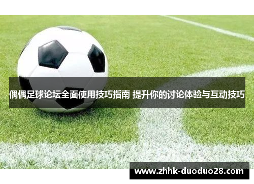偶偶足球论坛全面使用技巧指南 提升你的讨论体验与互动技巧