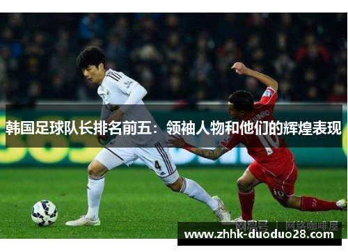 韩国足球队长排名前五：领袖人物和他们的辉煌表现